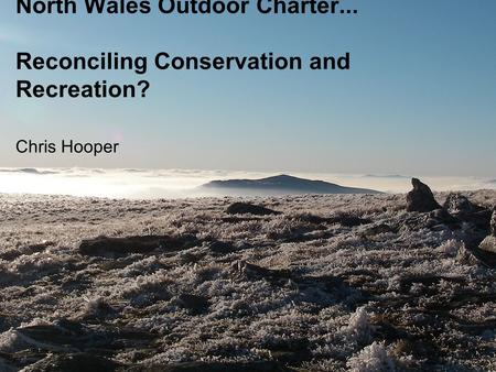North Wales Outdoor Charter... Reconciling Conservation and Recreation? Chris Hooper.