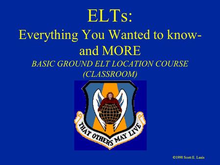 ©1998 Scott E. Lanis ELTs: Everything You Wanted to know- and MORE BASIC GROUND ELT LOCATION COURSE (CLASSROOM)