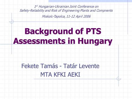 Background of PTS Assessments in Hungary Fekete Tamás - Tatár Levente MTA KFKI AEKI 1 st Hungarian-Ukrainian Joint Conference on Safety-Reliability and.