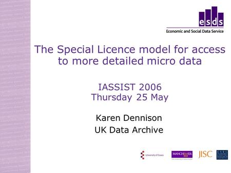 The Special Licence model for access to more detailed micro data IASSIST 2006 Thursday 25 May Karen Dennison UK Data Archive.