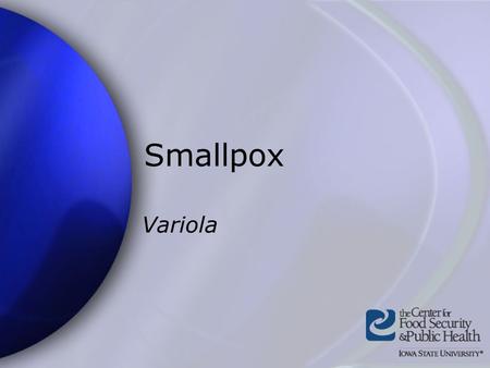 Smallpox Variola. Center for Food Security and Public Health Iowa State University - 2004 Overview Organism History Epidemiology Transmission Disease.