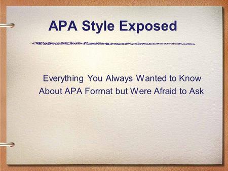 APA Style Exposed Everything You Always Wanted to Know About APA Format but Were Afraid to Ask.