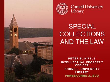 PETER B. HIRTLE INTELLECTUAL PROPERTY OFFICER CORNELL UNIVERSITY LIBRARY SPECIAL COLLECTIONS AND THE LAW.