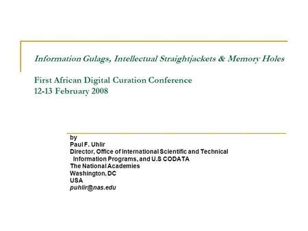Information Gulags, Intellectual Straightjackets & Memory Holes First African Digital Curation Conference 12-13 February 2008 by Paul F. Uhlir Director,