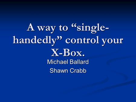 A way to “single- handedly” control your X-Box. Michael Ballard Shawn Crabb.