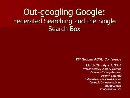 Out-googling Google: Federated Searching and the Single Search Box 13 th National ACRL Conference March 29 – April 1, 2007 Presentation by Verne W. Newton.