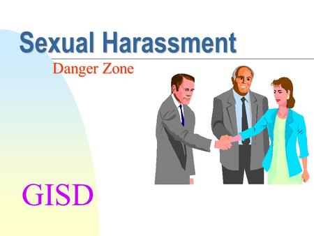 Sexual Harassment Danger Zone GISD Sexual Harassment is not what you may think... What Sexual Harassment IS: u Unwelcome Sexual Advances u Requests for.