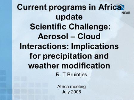 Current programs in Africa update Scientific Challenge: Aerosol – Cloud Interactions: Implications for precipitation and weather modification R. T Bruintjes.