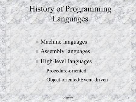 Overview1 History of Programming Languages n Machine languages n Assembly languages n High-level languages – Procedure-oriented – Object-oriented/Event-driven.