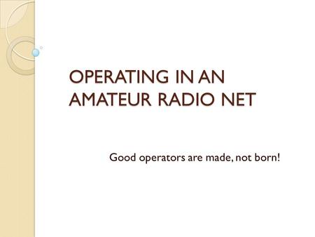 OPERATING IN AN AMATEUR RADIO NET Good operators are made, not born!