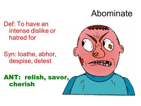 Abominate Def: To have an intense dislike or hatred for Syn: loathe, abhor, despise, detest ANT: relish, savor, cherish.