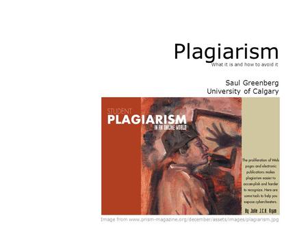 Plagiarism What it is and how to avoid it Image from www.prism-magazine.org/december/assets/images/plagiarism.jpg Saul Greenberg University of Calgary.