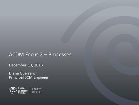 ACDM Focus 2 – Processes December 13, 2013 Diane Guerrero Principal SCM Engineer.