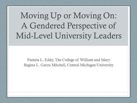 Moving Up or Moving On: A Gendered Perspective of Mid-Level University Leaders Pamela L. Eddy, The College of William and Mary Regina L. Garza Mitchell,