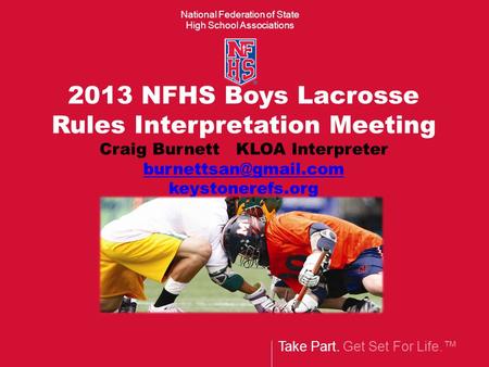 National Federation of State High School Associations Take Part. Get Set For Life.™ 2013 NFHS Boys Lacrosse Rules Interpretation Meeting Craig Burnett.