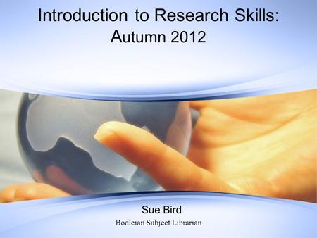 Introduction to Research Skills: A utumn 2012 Sue Bird Bodleian Subject Librarian.