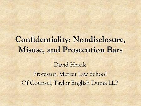 Confidentiality: Nondisclosure, Misuse, and Prosecution Bars David Hricik Professor, Mercer Law School Of Counsel, Taylor English Duma LLP.