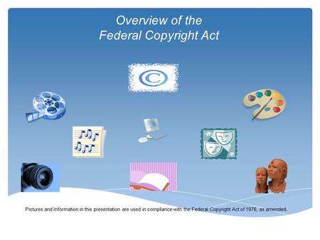 Overview of the Federal Copyright Act Pictures and Information in this presentation are used in compliance with the Federal Copyright Act of 1976, as amended.