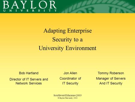 Southwest Educause 2003 © Baylor University 2003 Adapting Enterprise Security to a University Environment Bob Hartland Director of IT Servers and Network.