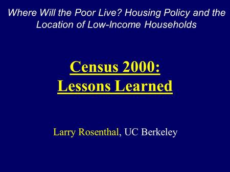 Larry Rosenthal, UC Berkeley Census 2000: Lessons Learned Where Will the Poor Live? Housing Policy and the Location of Low-Income Households.