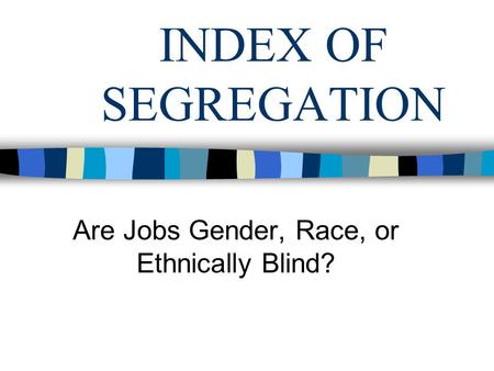 INDEX OF SEGREGATION Are Jobs Gender, Race, or Ethnically Blind?