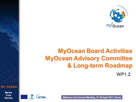 Marine Core Service MY OCEAN MyOcean 2nd Annual Meeting, 27-28 April 2011, Rome MyOcean Board Activities MyOcean Advisory Committee & Long-term Roadmap.