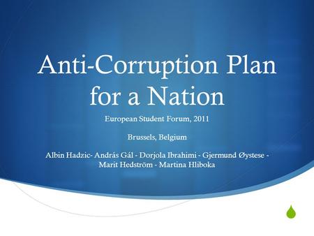  Anti-Corruption Plan for a Nation European Student Forum, 2011 Brussels, Belgium Albin Hadzic- András Gál - Dorjola Ibrahimi - Gjermund Øystese - Marit.