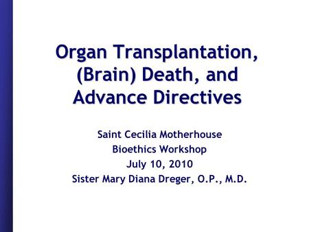 Organ Transplantation, (Brain) Death, and Advance Directives Saint Cecilia Motherhouse Bioethics Workshop July 10, 2010 Sister Mary Diana Dreger, O.P.,