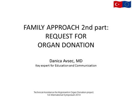 FAMILY APPROACH 2nd part: REQUEST FOR ORGAN DONATION Danica Avsec, MD Key expert for Education and Communication Technical Assistance for Alignment in.