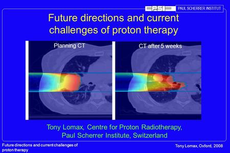 PAUL SCHERRER INSTITUT Future directions and current challenges of proton therapy Tony Lomax, Oxford, 2008 Future directions and current challenges of.