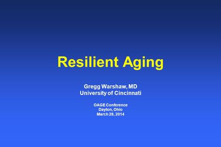 Resilient Aging Gregg Warshaw, MD University of Cincinnati OAGE Conference Dayton, Ohio March 28, 2014.