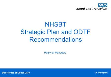 Directorate of Donor Care UK Transplant NHSBT Strategic Plan and ODTF Recommendations Regional Managers.