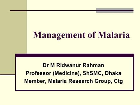 Management of Malaria Dr M Ridwanur Rahman Professor (Medicine), ShSMC, Dhaka Member, Malaria Research Group, Ctg.