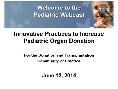Innovative Practices to Increase Pediatric Organ Donation For the Donation and Transplantation Community of Practice June 12, 2014 Welcome to the Pediatric.