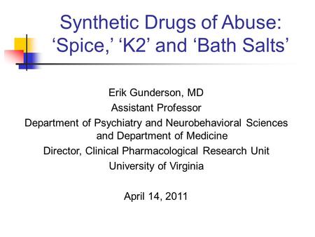 Synthetic Drugs of Abuse: ‘Spice,’ ‘K2’ and ‘Bath Salts’ Erik Gunderson, MD Assistant Professor Department of Psychiatry and Neurobehavioral Sciences and.