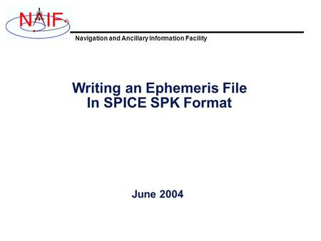 Navigation and Ancillary Information Facility Writing an Ephemeris File In SPICE SPK Format June 2004.