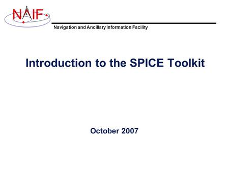 Navigation and Ancillary Information Facility NIF Introduction to the SPICE Toolkit October 2007.