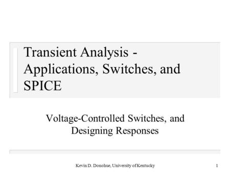Kevin D. Donohue, University of Kentucky1 Transient Analysis - Applications, Switches, and SPICE Voltage-Controlled Switches, and Designing Responses.
