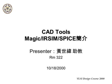 VLSI Design Course 2000 CAD Tools Magic/IRSIM/SPICE 簡介 Presenter ：黃世緯 助教 Rm 322 10/18/2000.