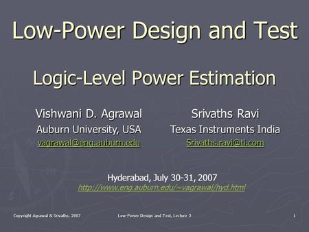 Copyright Agrawal & Srivaths, 2007 Low-Power Design and Test, Lecture 3 1 Low-Power Design and Test Logic-Level Power Estimation Vishwani D. Agrawal Auburn.