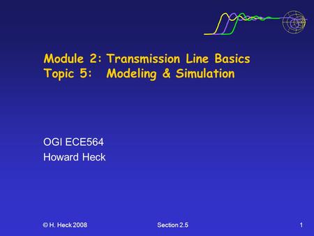© H. Heck 2008Section 2.51 Module 2:Transmission Line Basics Topic 5: Modeling & Simulation OGI ECE564 Howard Heck.
