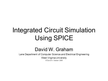Integrated Circuit Simulation Using SPICE David W. Graham Lane Department of Computer Science and Electrical Engineering West Virginia University © David.