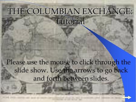 THE COLUMBIAN EXCHANGE: Tutorial Please use the mouse to click through the slide show. Use the arrows to go back and forth between slides.
