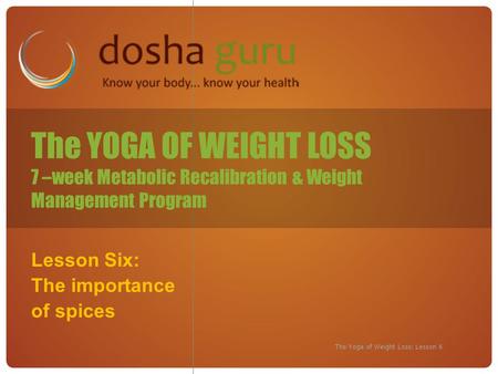 The Yoga of Weight Loss: Lesson 6 Lesson Six: The importance of spices The YOGA OF WEIGHT LOSS 7 –week Metabolic Recalibration & Weight Management Program.
