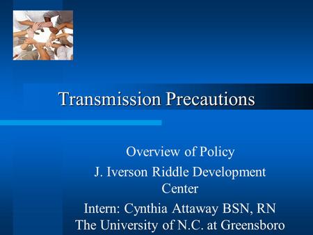 Transmission Precautions Overview of Policy J. Iverson Riddle Development Center Intern: Cynthia Attaway BSN, RN The University of N.C. at Greensboro.
