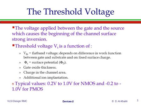 VLSI Design/ RMC© D. Al-Khalili Devices-2 1 The Threshold Voltage  The voltage applied between the gate and the source which causes the beginning of the.