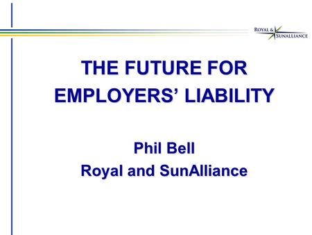 THE FUTURE FOR EMPLOYERS’ LIABILITY Phil Bell Royal and SunAlliance.