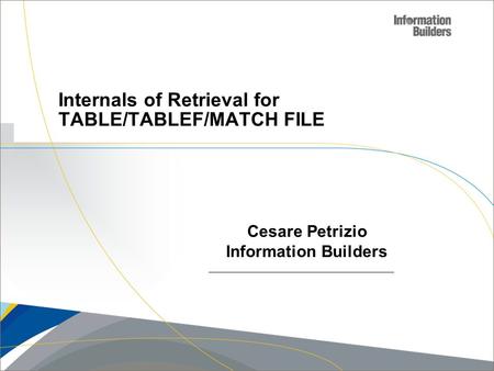 Copyright 2007, Information Builders. Slide 1 Internals of Retrieval for TABLE/TABLEF/MATCH FILE Cesare Petrizio Information Builders.