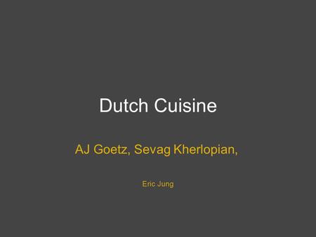 Dutch Cuisine AJ Goetz, Sevag Kherlopian, Eric Jung.