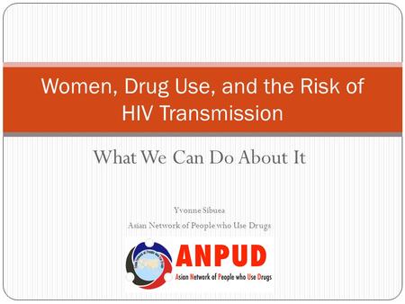 What We Can Do About It Yvonne Sibuea Asian Network of People who Use Drugs Women, Drug Use, and the Risk of HIV Transmission.